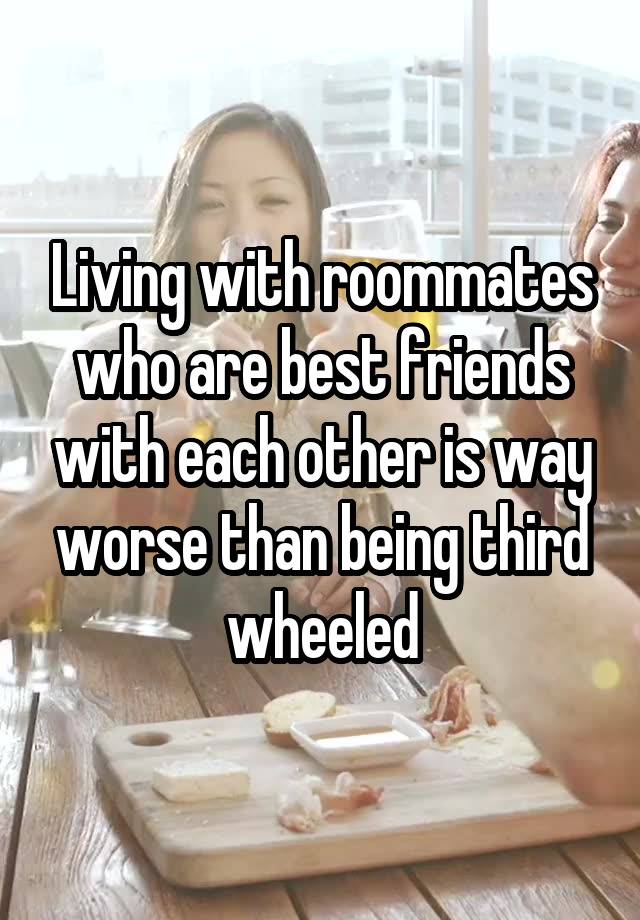 Living with roommates who are best friends with each other is way worse than being third wheeled