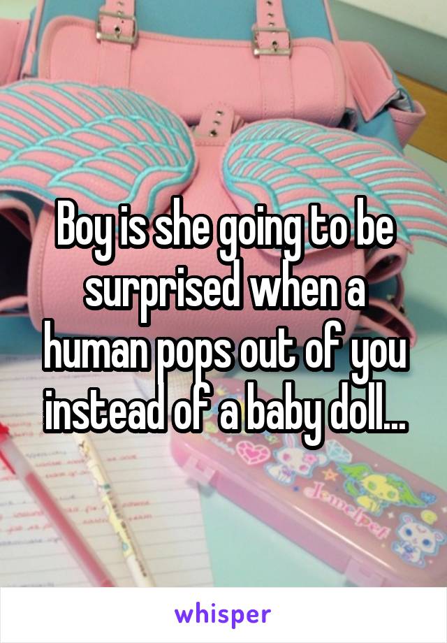 Boy is she going to be surprised when a human pops out of you instead of a baby doll...