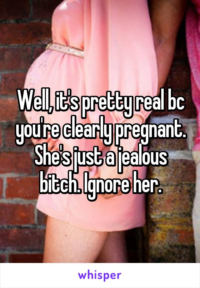 Well, it's pretty real bc you're clearly pregnant. She's just a jealous bitch. Ignore her.