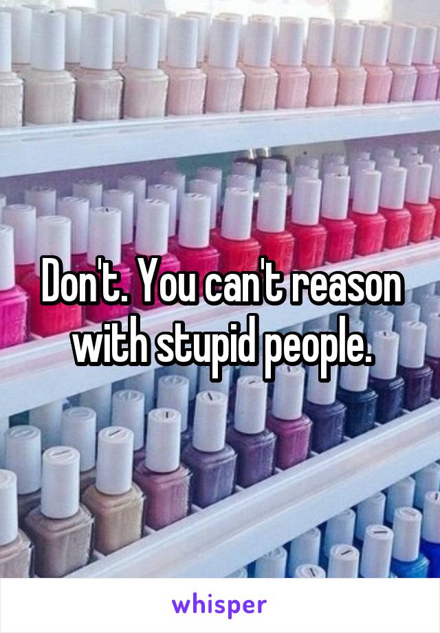 Don't. You can't reason with stupid people.