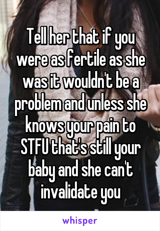 Tell her that if you were as fertile as she was it wouldn't be a problem and unless she knows your pain to STFU that's still your baby and she can't invalidate you