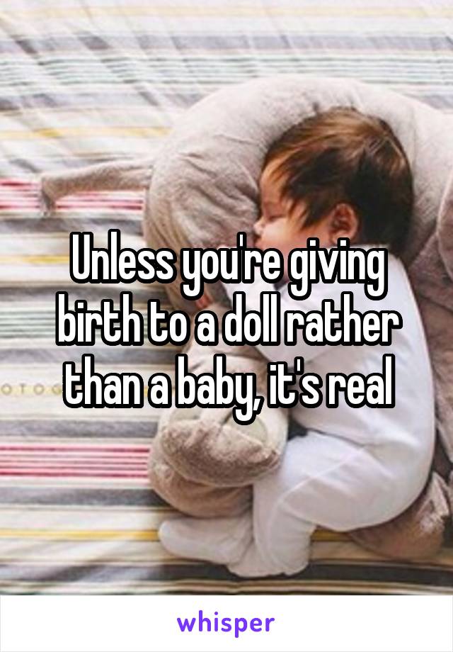 Unless you're giving birth to a doll rather than a baby, it's real