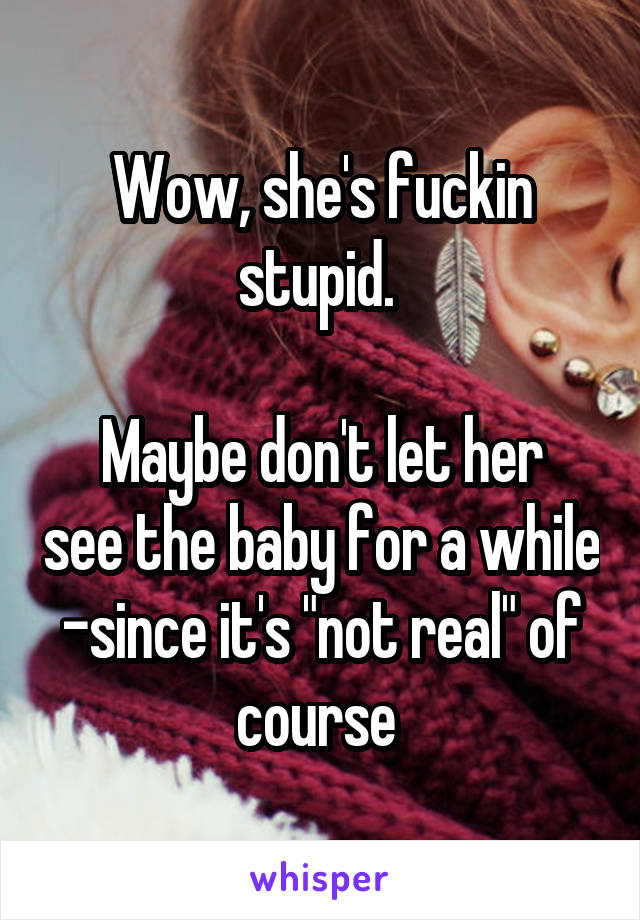 Wow, she's fuckin stupid. 

Maybe don't let her see the baby for a while -since it's "not real" of course 