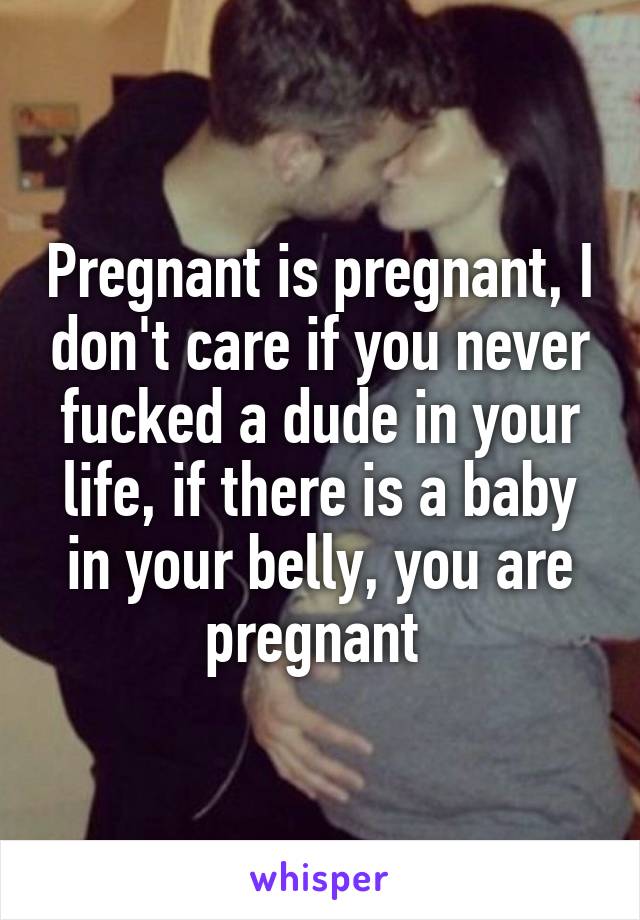 Pregnant is pregnant, I don't care if you never fucked a dude in your life, if there is a baby in your belly, you are pregnant 