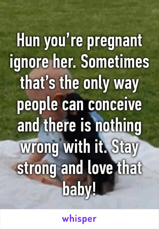 Hun you’re pregnant ignore her. Sometimes that’s the only way people can conceive and there is nothing wrong with it. Stay strong and love that baby!