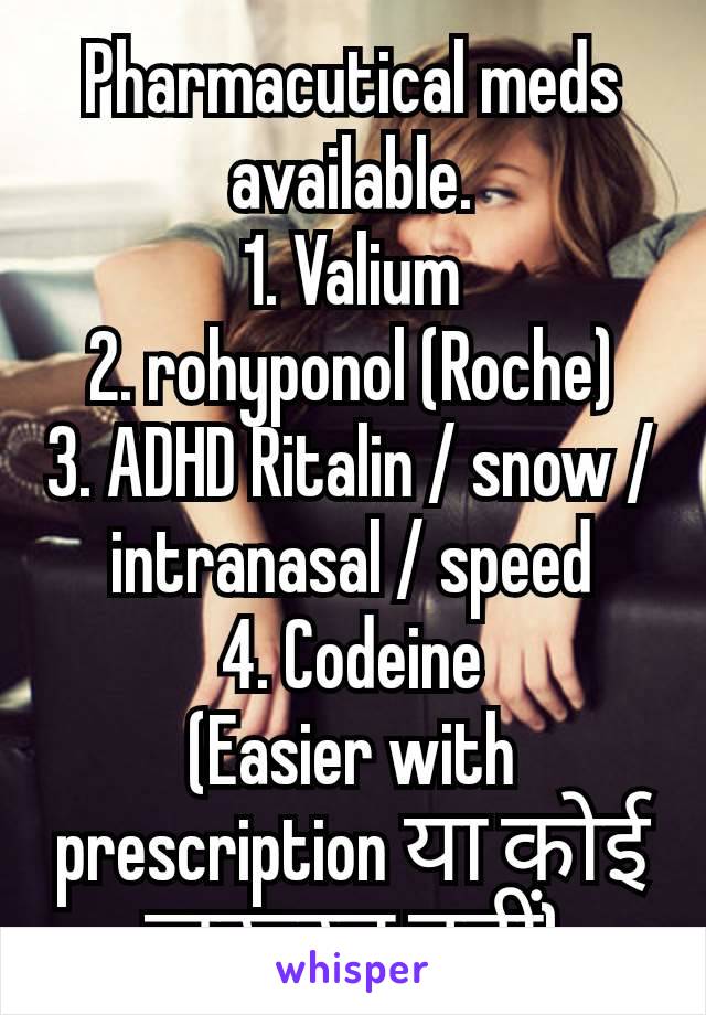 Pharmacutical meds available.
1. Valium
2. rohyponol (Roche)
3. ADHD Ritalin / snow / intranasal / speed
4. Codeine
(Easier with prescription या कोई जरूरत नहीं)