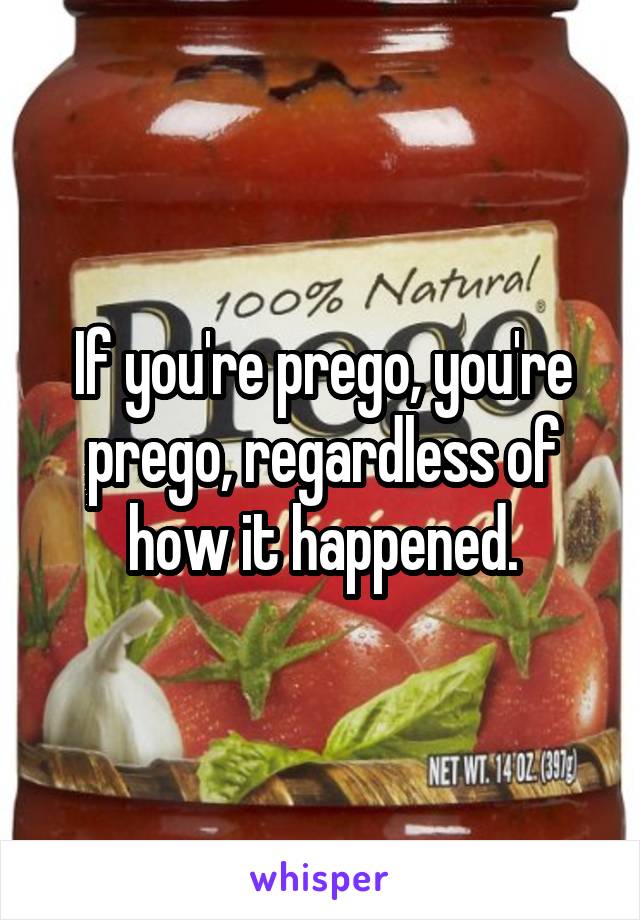 If you're prego, you're prego, regardless of how it happened.