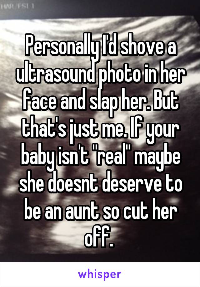 Personally I'd shove a ultrasound photo in her face and slap her. But that's just me. If your baby isn't "real" maybe she doesnt deserve to be an aunt so cut her off. 