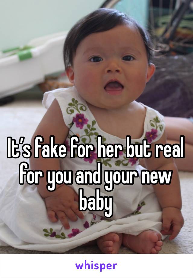 It’s fake for her but real for you and your new baby 