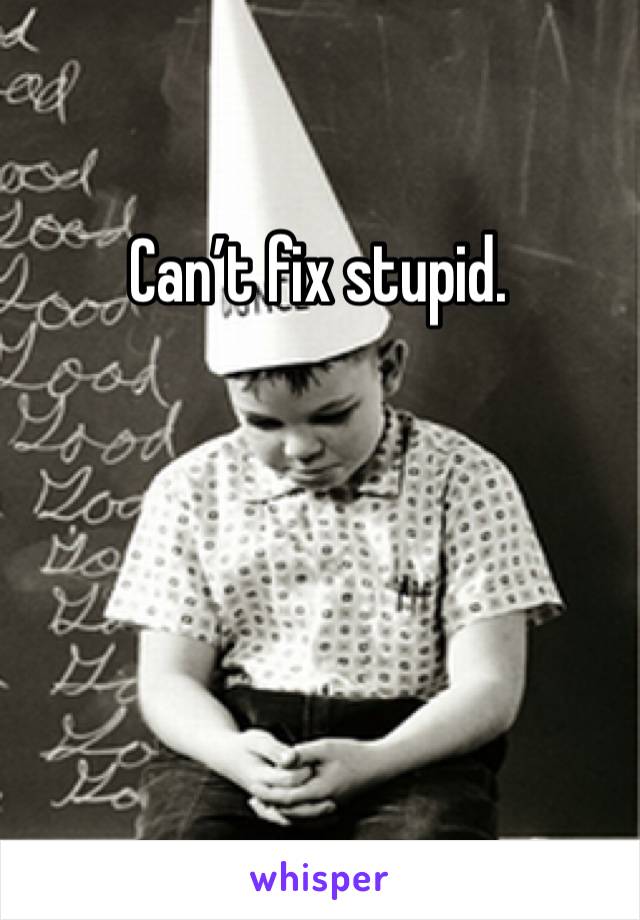 Can’t fix stupid. 