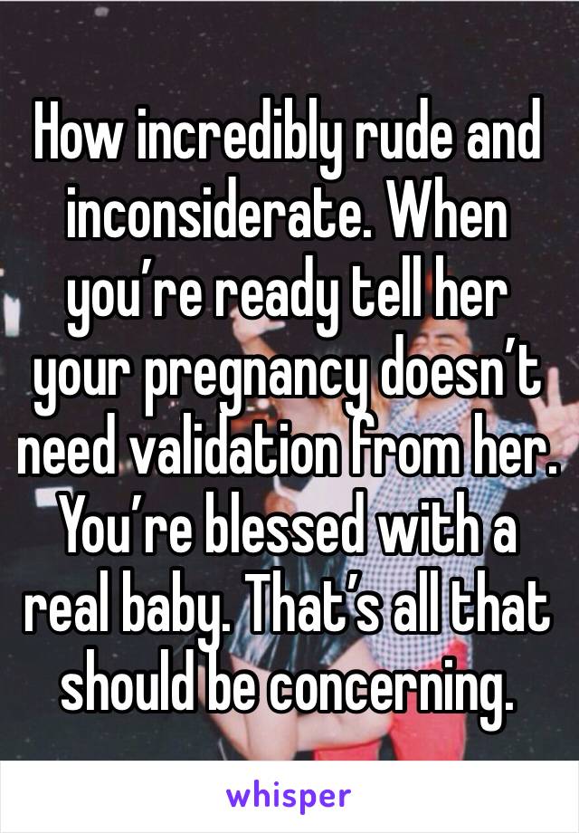 How incredibly rude and inconsiderate. When you’re ready tell her your pregnancy doesn’t need validation from her. You’re blessed with a real baby. That’s all that should be concerning.