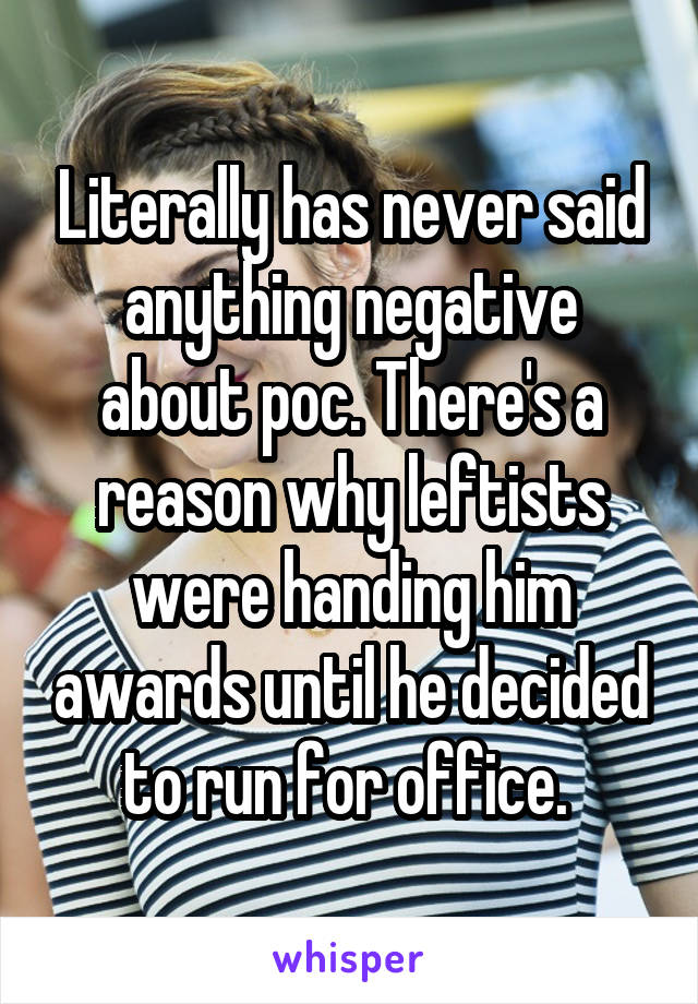 Literally has never said anything negative about poc. There's a reason why leftists were handing him awards until he decided to run for office. 