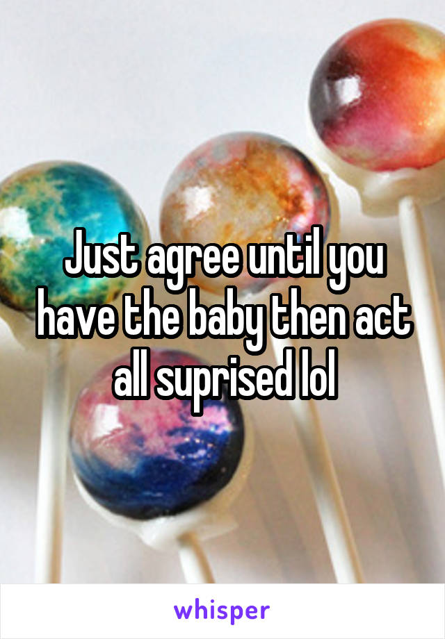 Just agree until you have the baby then act all suprised lol