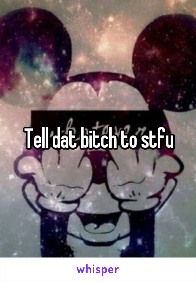 Tell dat bitch to stfu