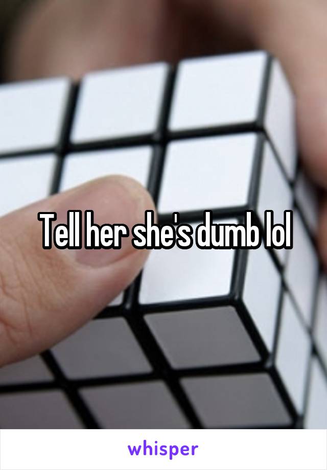 Tell her she's dumb lol