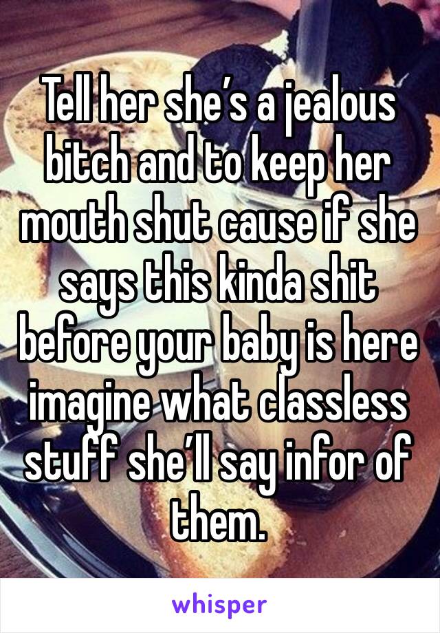 Tell her she’s a jealous bitch and to keep her mouth shut cause if she says this kinda shit before your baby is here imagine what classless stuff she’ll say infor of them. 