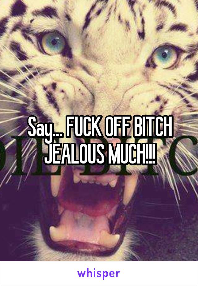 Say... FUCK OFF BITCH
JEALOUS MUCH!!!