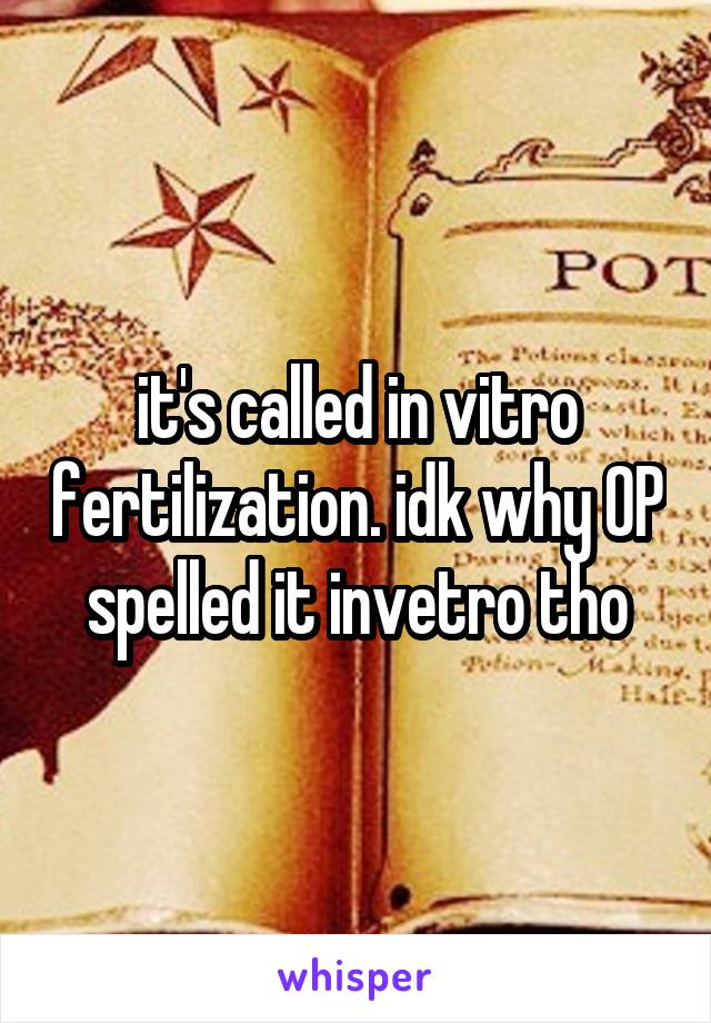 it's called in vitro fertilization. idk why OP spelled it invetro tho