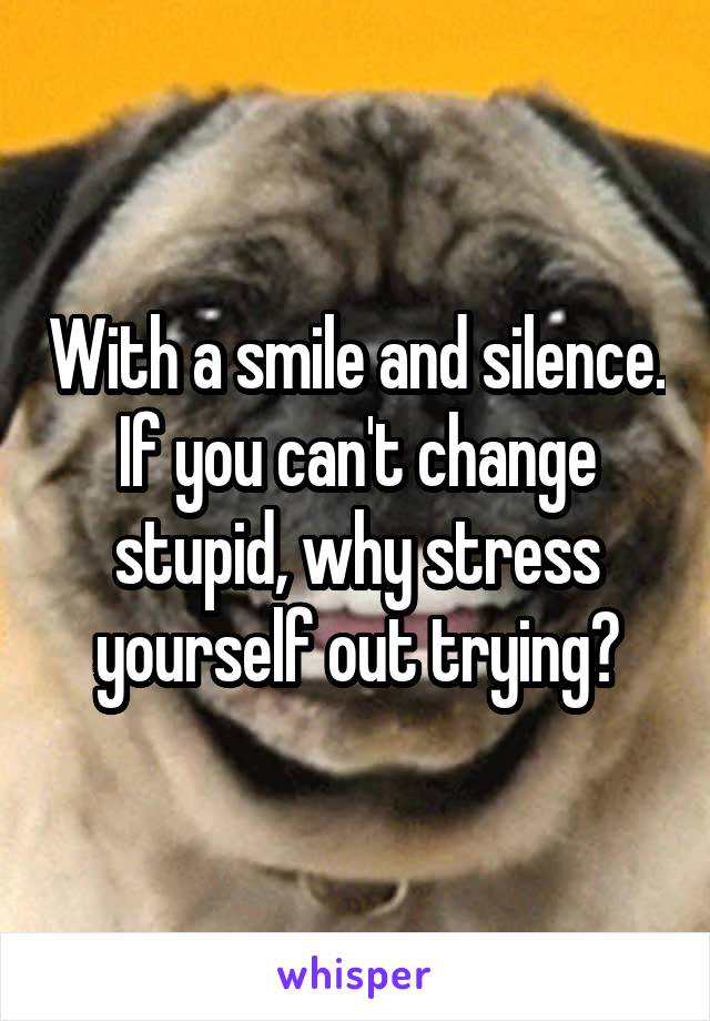 With a smile and silence.
If you can't change stupid, why stress yourself out trying?