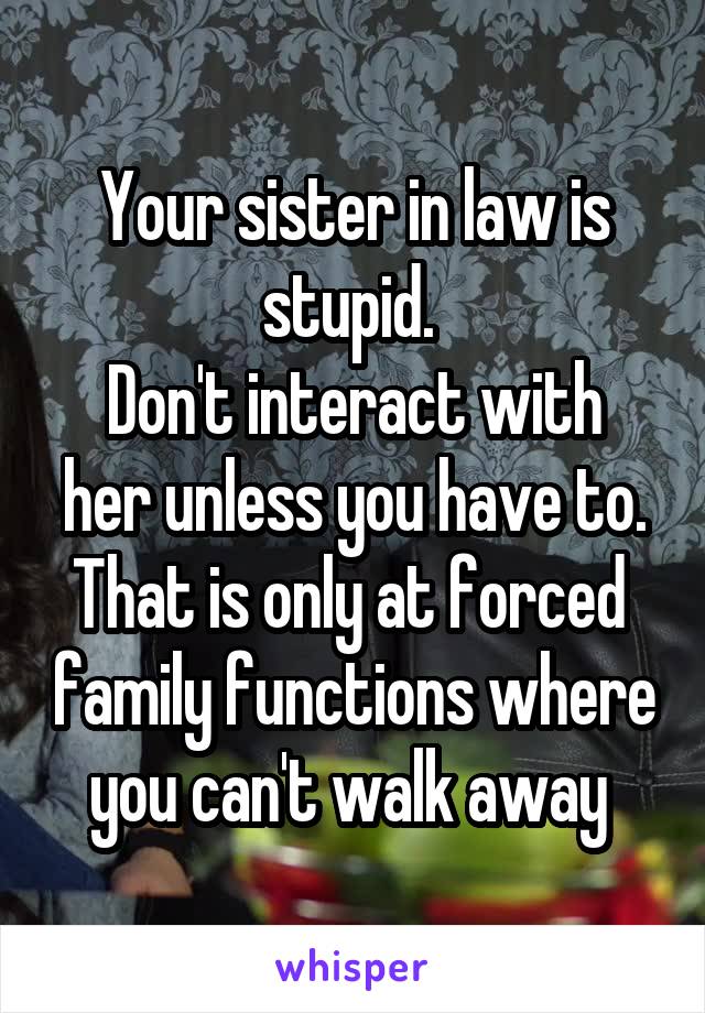 Your sister in law is stupid. 
Don't interact with her unless you have to.
That is only at forced  family functions where you can't walk away 