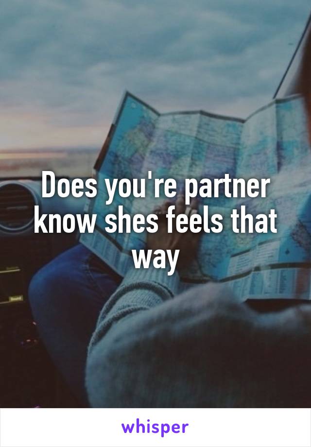 Does you're partner know shes feels that way