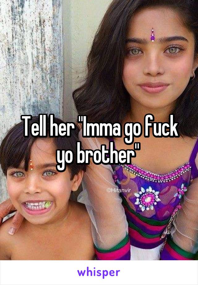 Tell her "Imma go fuck yo brother" 