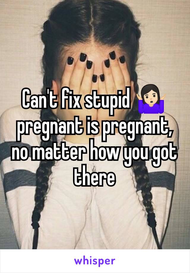 Can't fix stupid 🤷🏻‍♀️ pregnant is pregnant, no matter how you got there