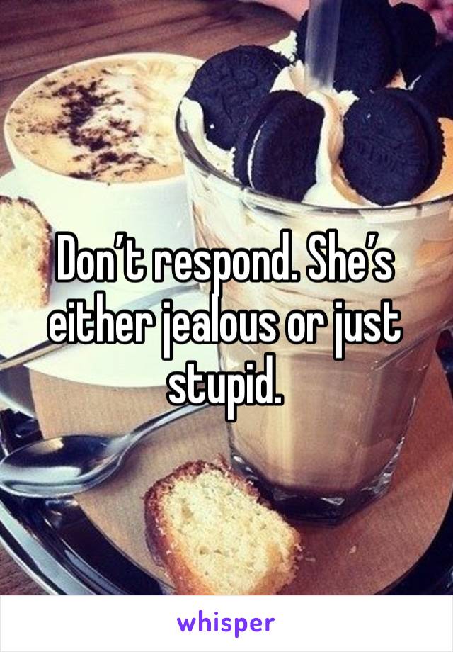 Don’t respond. She’s either jealous or just stupid. 