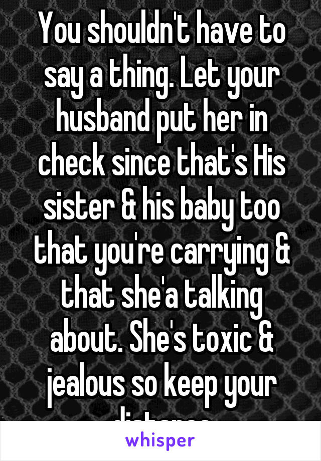 You shouldn't have to say a thing. Let your husband put her in check since that's His sister & his baby too that you're carrying & that she'a talking about. She's toxic & jealous so keep your distance