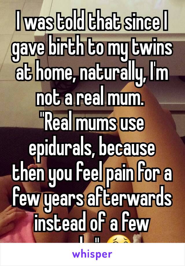 I was told that since I gave birth to my twins at home, naturally, I'm not a real mum. 
"Real mums use epidurals, because then you feel pain for a few years afterwards instead of a few weeks" 😂