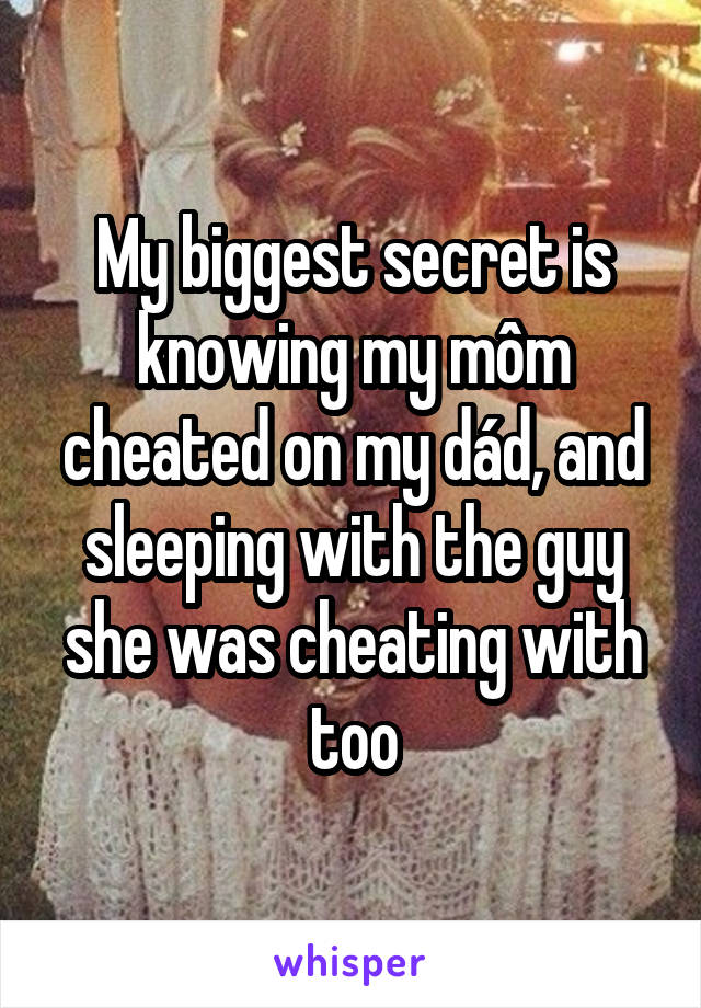 My biggest secret is knowing my môm cheated on my dád, and sleeping with the guy she was cheating with too