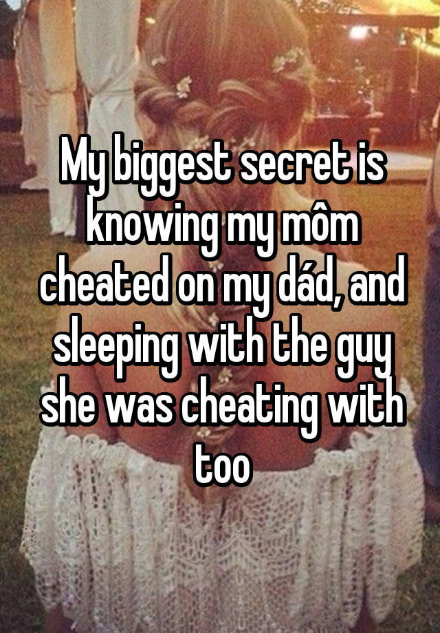 My biggest secret is knowing my môm cheated on my dád, and sleeping with the guy she was cheating with too