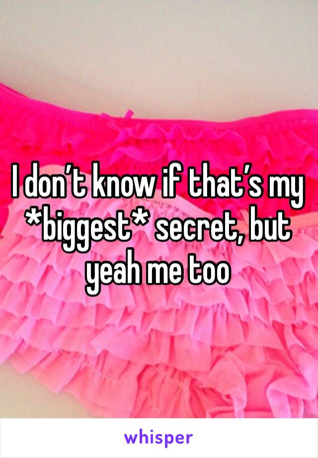 I don’t know if that’s my *biggest* secret, but yeah me too