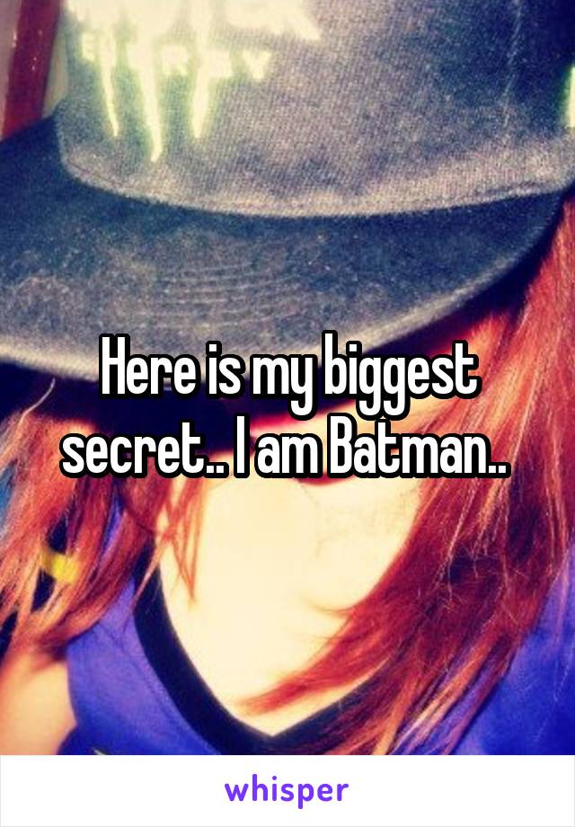 Here is my biggest secret.. I am Batman.. 