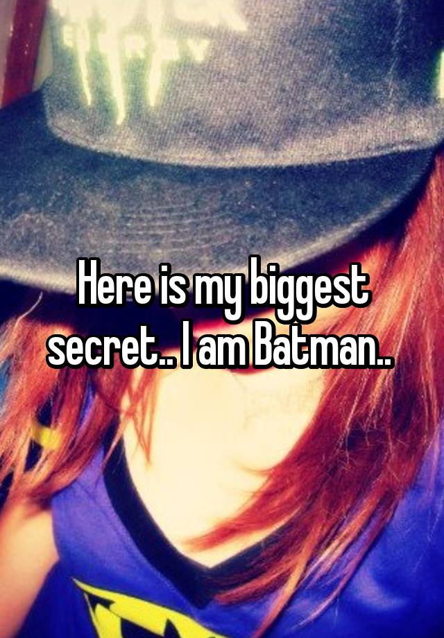 Here is my biggest secret.. I am Batman.. 