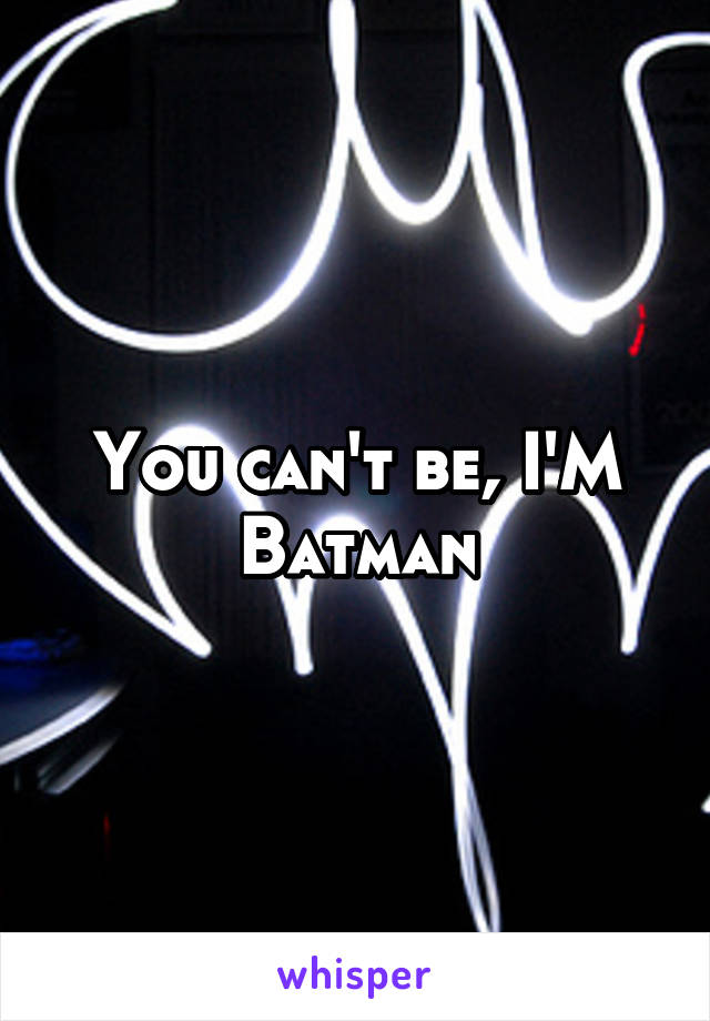 You can't be, I'M Batman