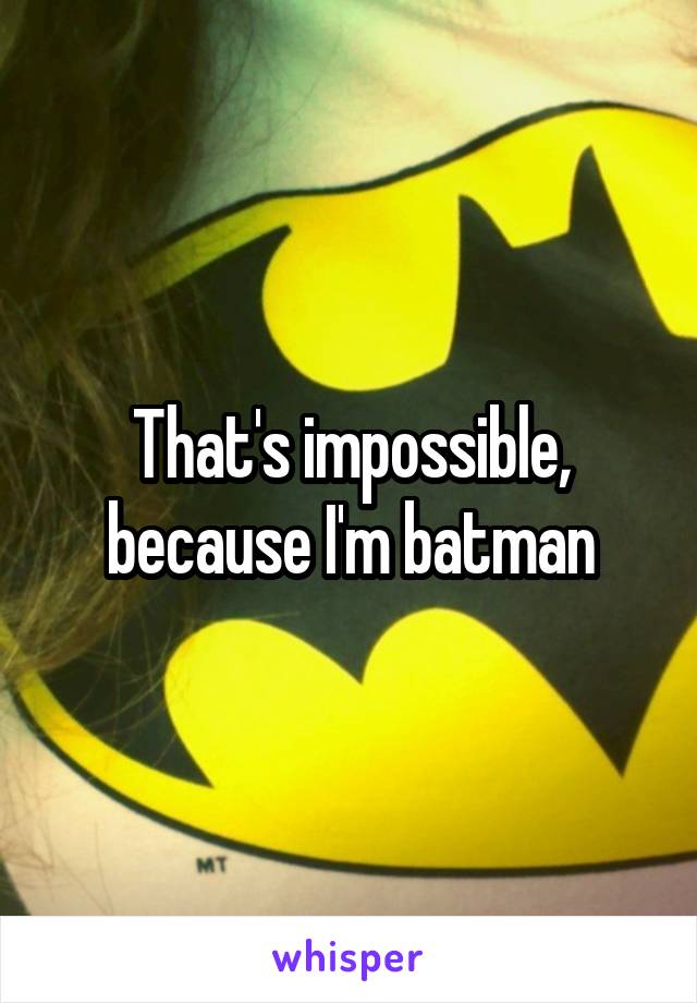 That's impossible, because I'm batman