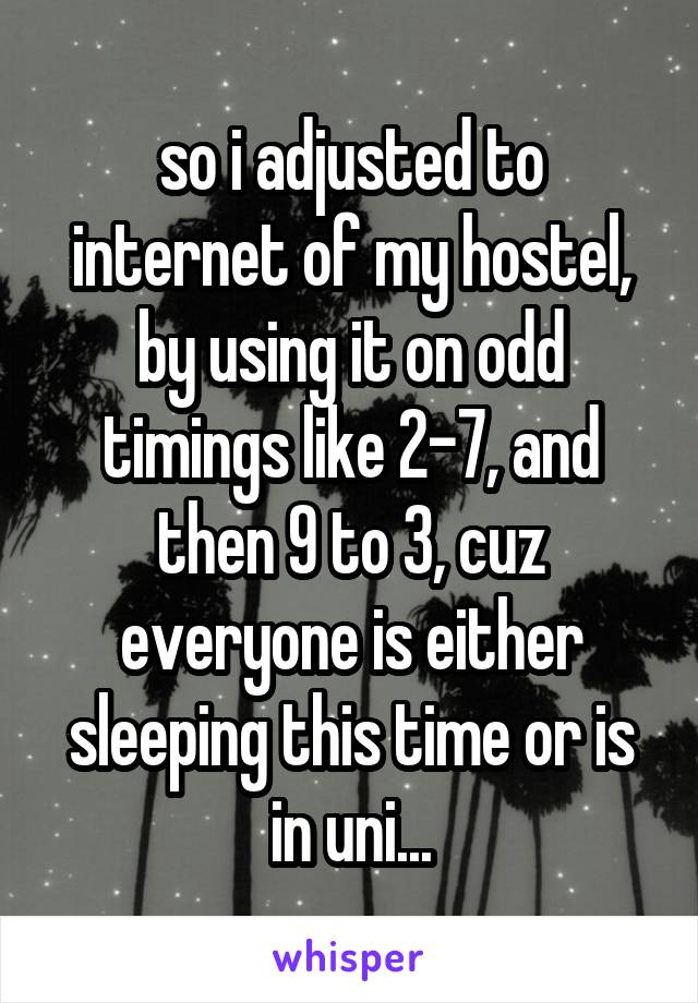 so i adjusted to internet of my hostel, by using it on odd timings like 2-7, and then 9 to 3, cuz everyone is either sleeping this time or is in uni...