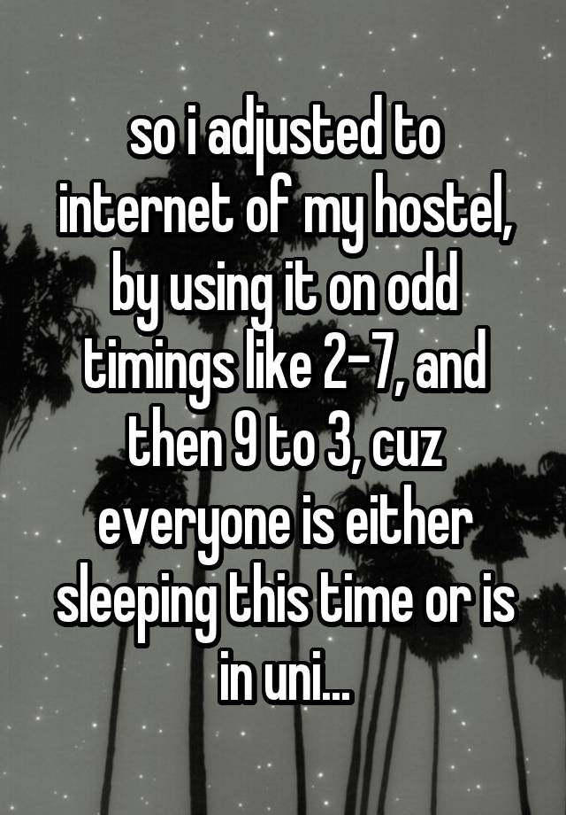 so i adjusted to internet of my hostel, by using it on odd timings like 2-7, and then 9 to 3, cuz everyone is either sleeping this time or is in uni...