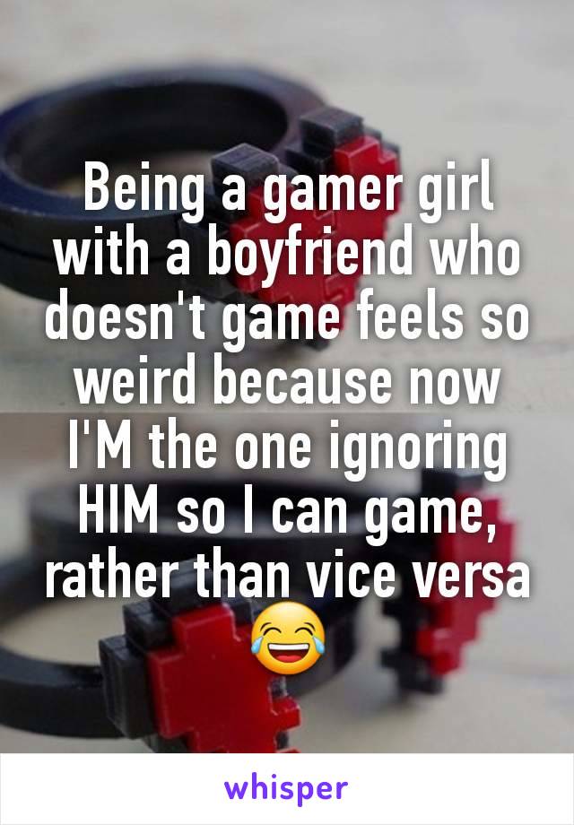 Being a gamer girl with a boyfriend who doesn't game feels so weird because now I'M the one ignoring HIM so I can game, rather than vice versa 😂