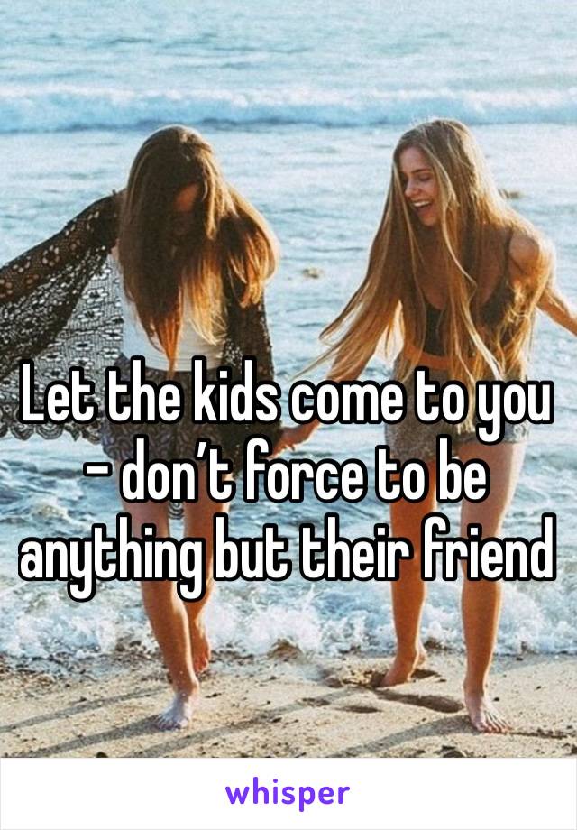 Let the kids come to you - don’t force to be anything but their friend