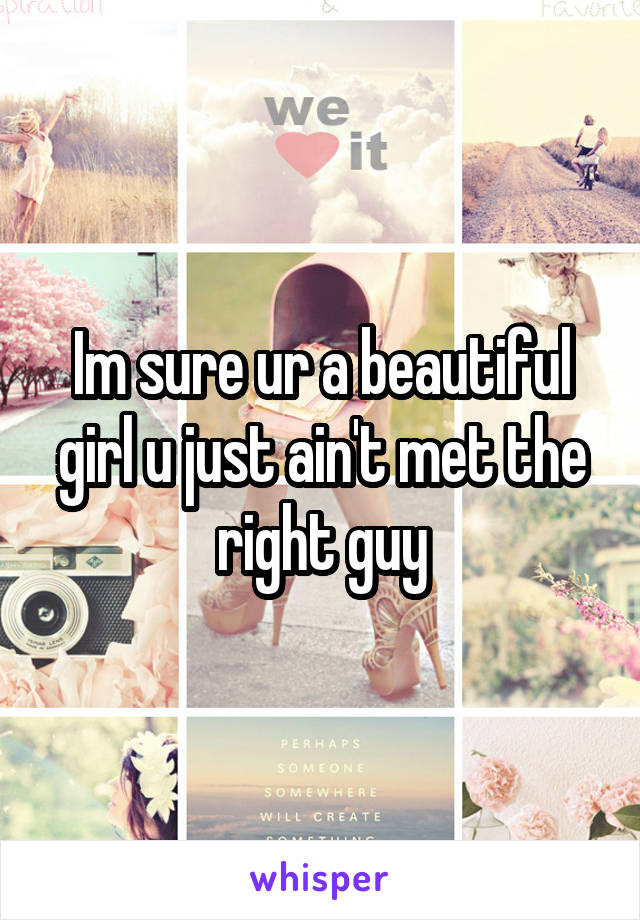 Im sure ur a beautiful girl u just ain't met the right guy