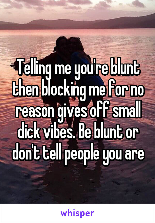 Telling me you're blunt then blocking me for no reason gives off small dick vibes. Be blunt or don't tell people you are