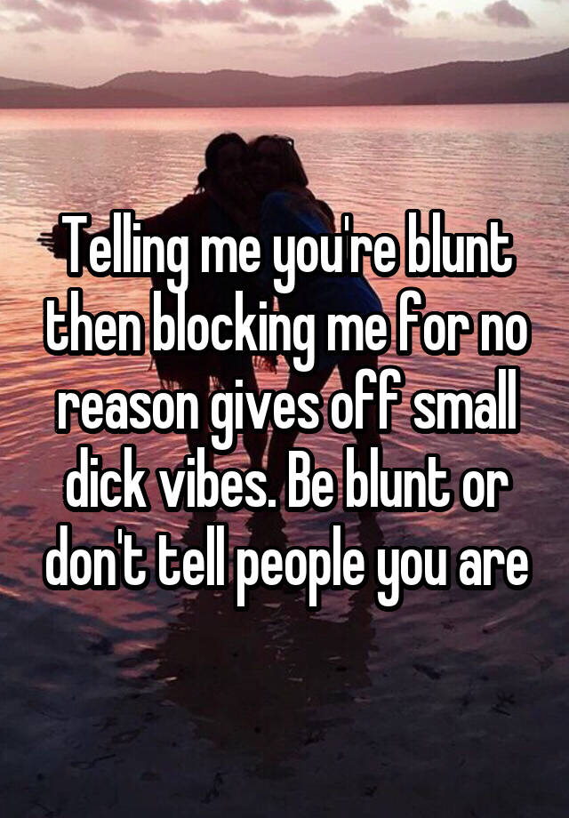 Telling me you're blunt then blocking me for no reason gives off small dick vibes. Be blunt or don't tell people you are