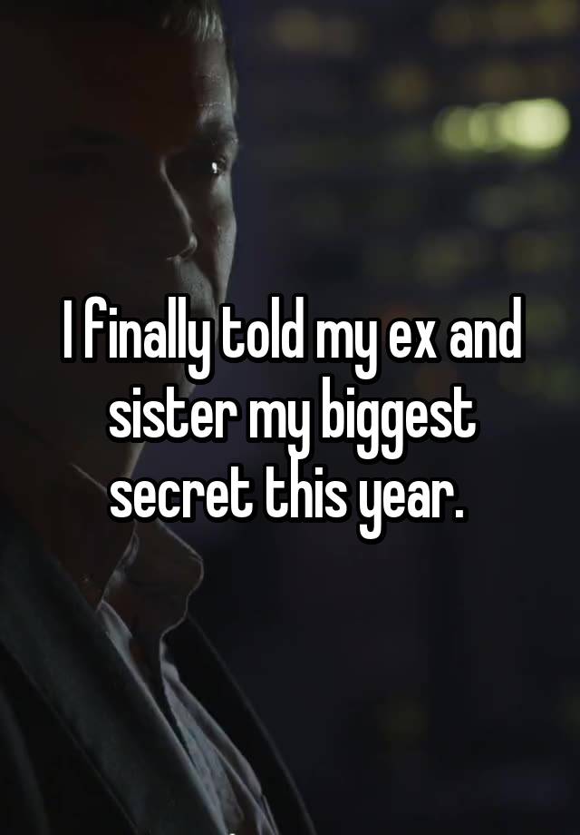 I finally told my ex and sister my biggest secret this year. 