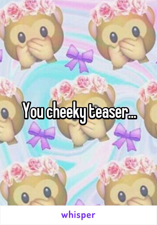 You cheeky teaser...