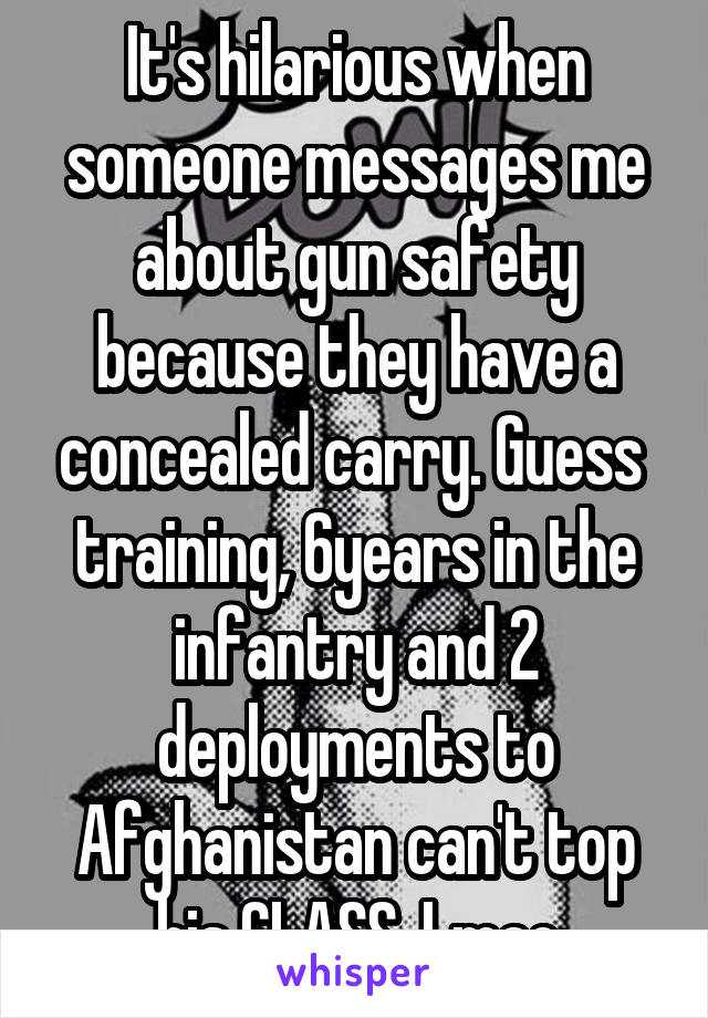 It's hilarious when someone messages me about gun safety because they have a concealed carry. Guess  training, 6years in the infantry and 2 deployments to Afghanistan can't top his CLASS. Lmao