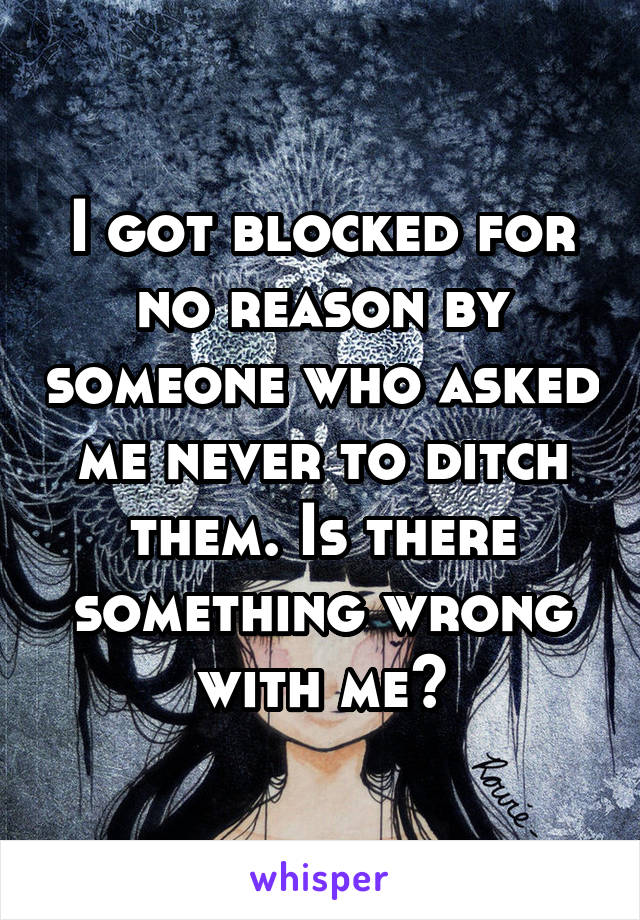 I got blocked for no reason by someone who asked me never to ditch them. Is there something wrong with me?