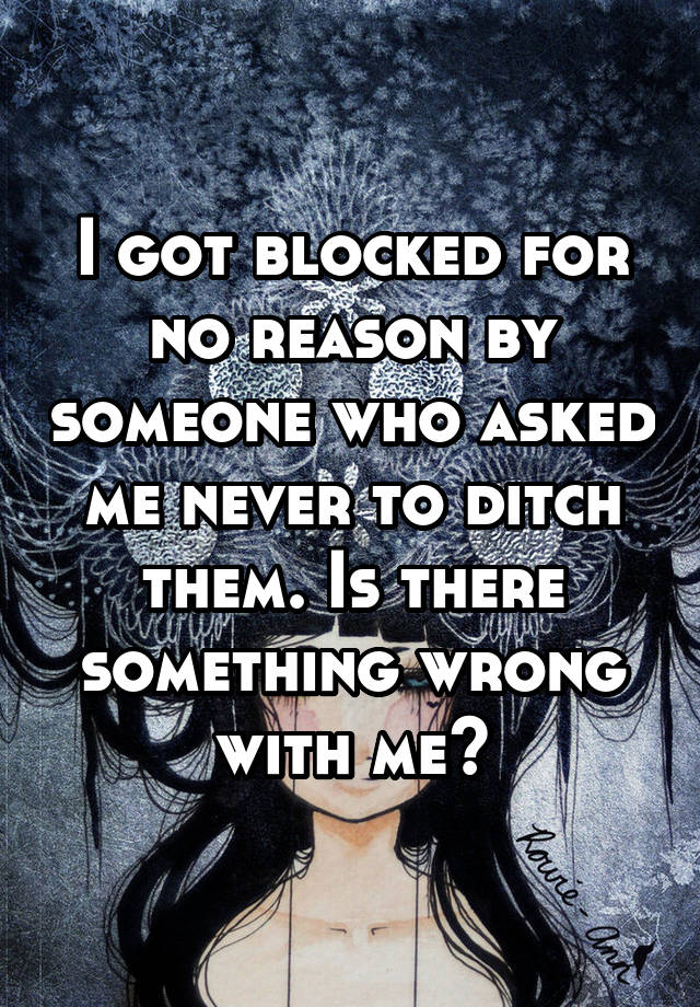 I got blocked for no reason by someone who asked me never to ditch them. Is there something wrong with me?