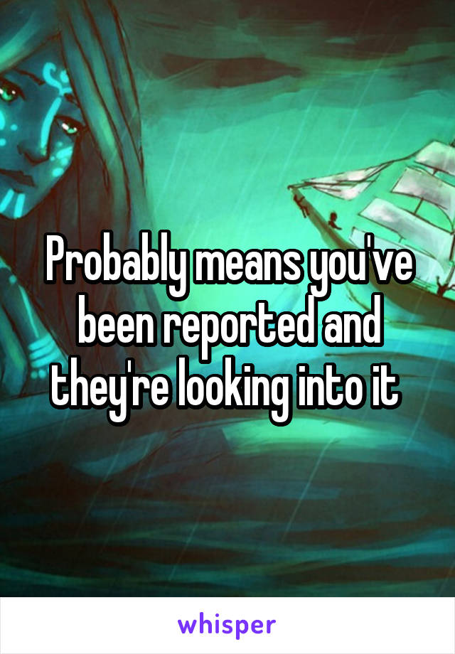 Probably means you've been reported and they're looking into it 